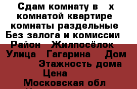 Сдам комнату в 3-х комнатой квартире, комнаты раздельные. Без залога и комиссии. › Район ­ Жилпосёлок  › Улица ­ Гагарина  › Дом ­ 55/2 › Этажность дома ­ 5 › Цена ­ 10 000 - Московская обл. Недвижимость » Квартиры аренда   . Московская обл.